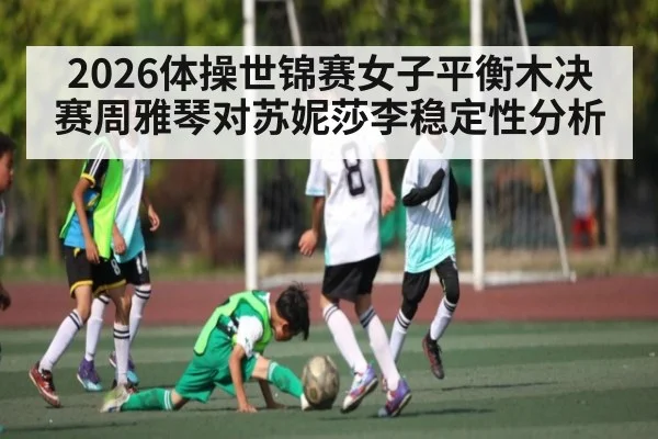 2026体操世锦赛女子平衡木决赛周雅琴对苏妮莎李稳定性分析