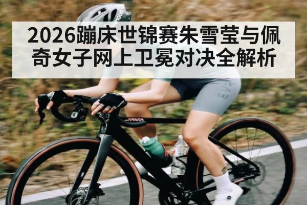 2026蹦床世锦赛朱雪莹与佩奇女子网上卫冕对决全解析