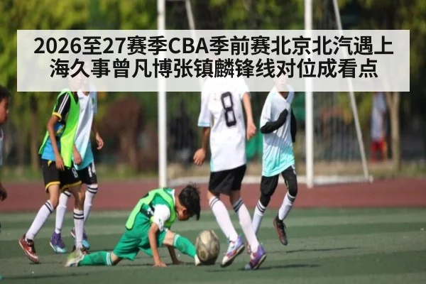 2026至27赛季CBA季前赛北京北汽遇上海久事曾凡博张镇麟锋线对位成看点